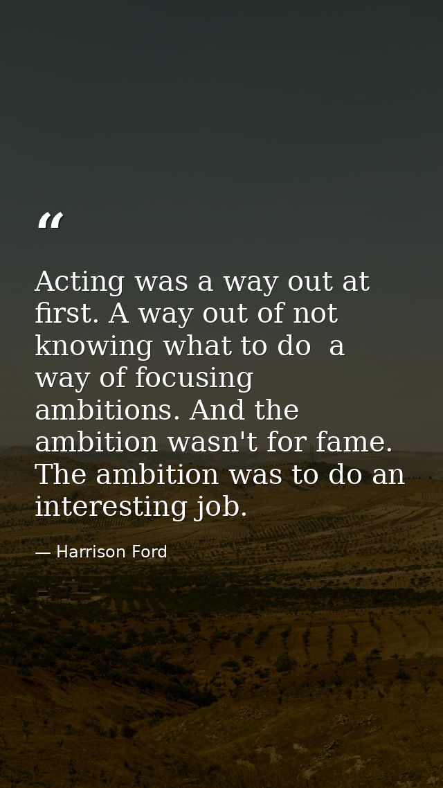 Acting was a way out at first. A way out of not knowing what to do  a way of focusing ambitions. And the ambition wasn't — Harrison Ford