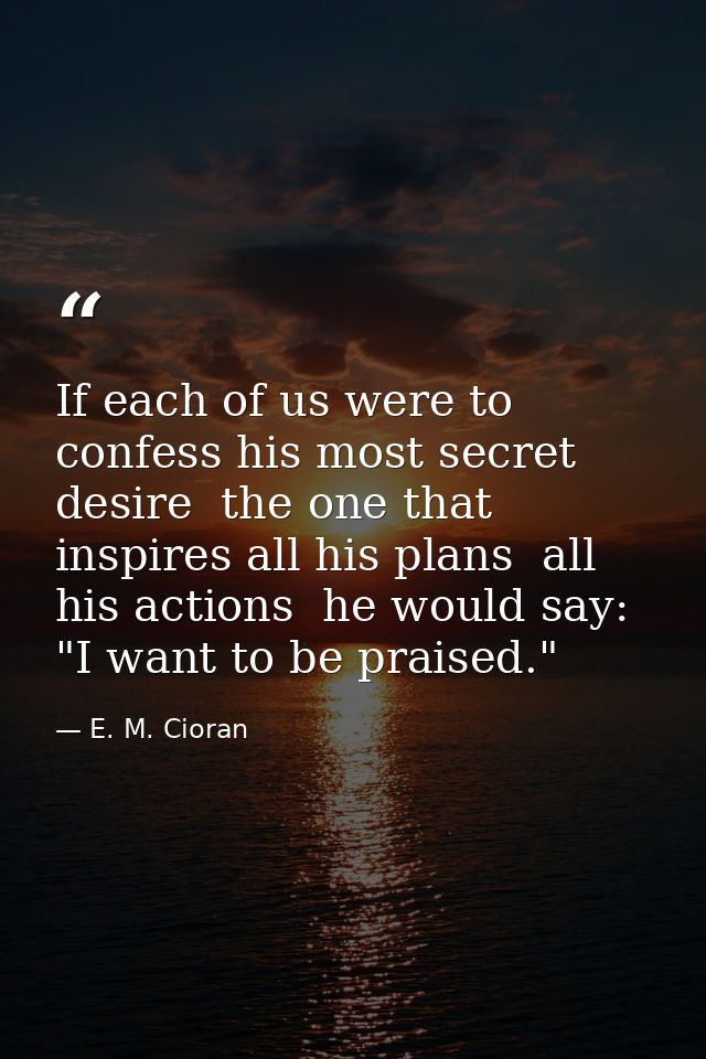 If each of us were to confess his most secret desire  the one that inspires all his plans  all his actions  he would say — E. M. Cioran