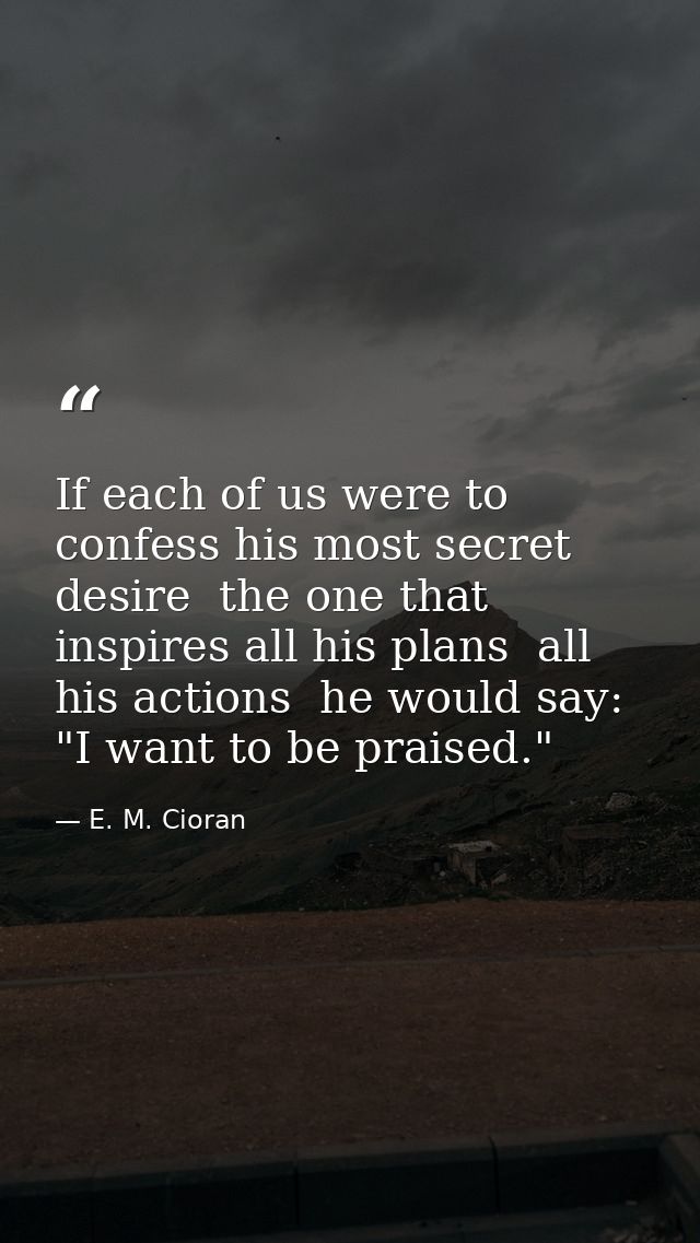 If each of us were to confess his most secret desire  the one that inspires all his plans  all his actions  he would say — E. M. Cioran