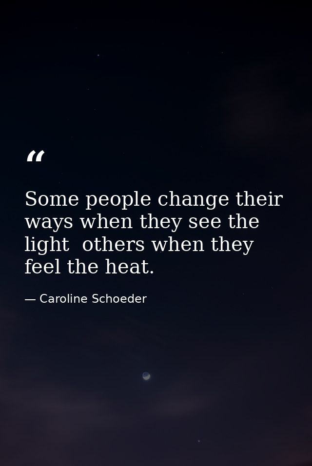 Some people change their ways when they see the light  others when they feel the heat. — Caroline Schoeder
