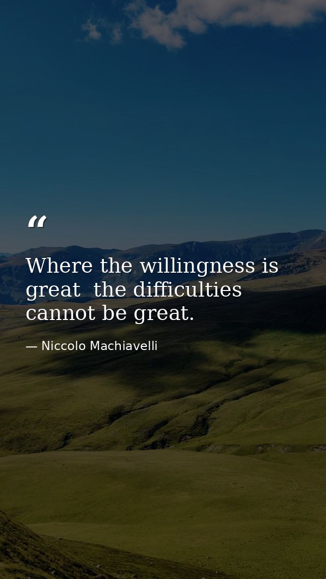 Where the willingness is great  the difficulties cannot be great. — Niccolo Machiavelli