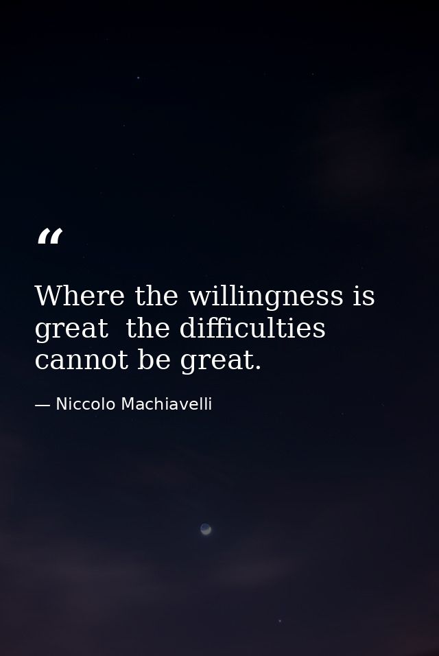 Where the willingness is great  the difficulties cannot be great. — Niccolo Machiavelli