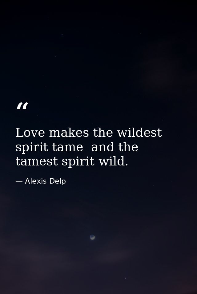 Love makes the wildest spirit tame  and the tamest spirit wild. — Alexis Delp