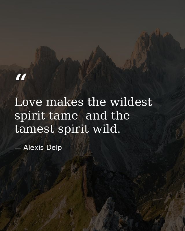 Love makes the wildest spirit tame  and the tamest spirit wild. — Alexis Delp