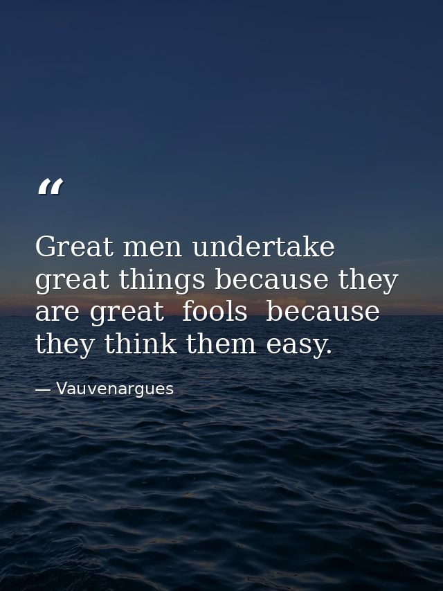 Great men undertake great things because they are great  fools  because they think them easy. — Vauvenargues