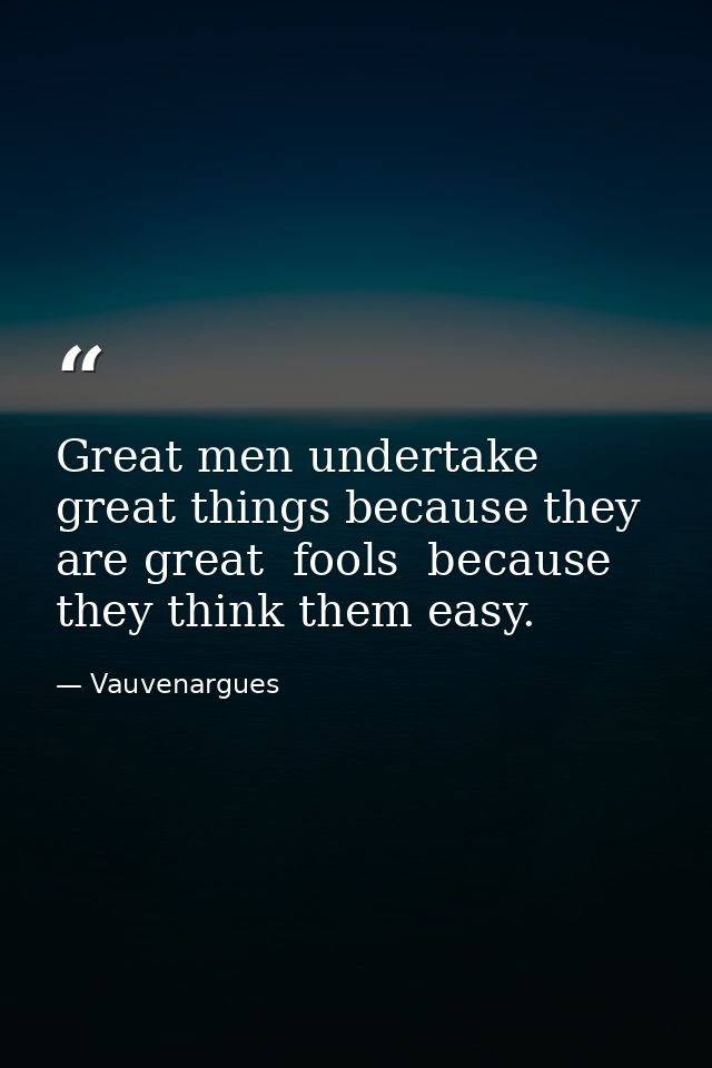 Great men undertake great things because they are great  fools  because they think them easy. — Vauvenargues
