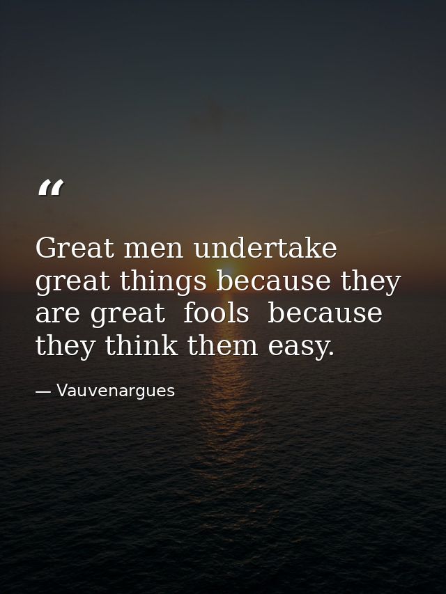 Great men undertake great things because they are great  fools  because they think them easy. — Vauvenargues