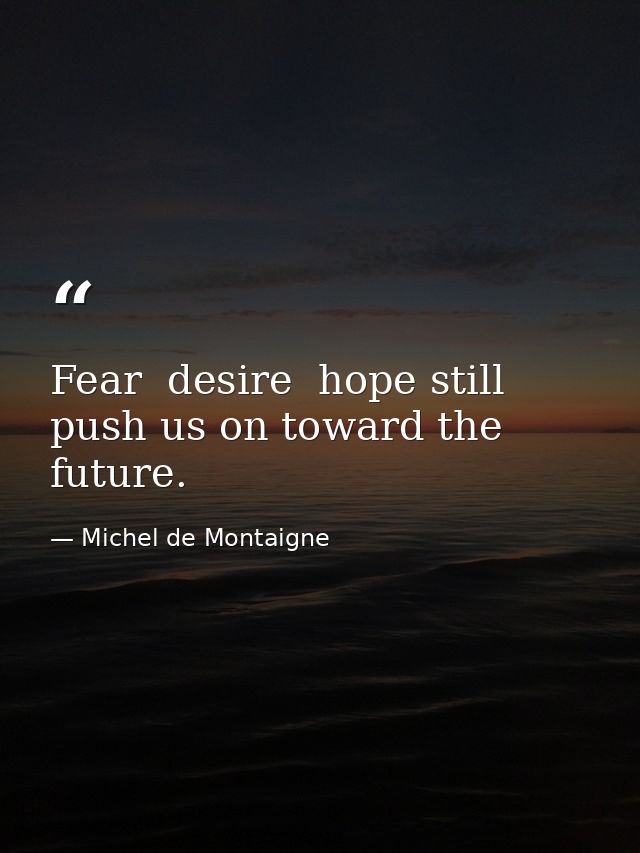 Fear  desire  hope still push us on toward the future. — Michel de Montaigne