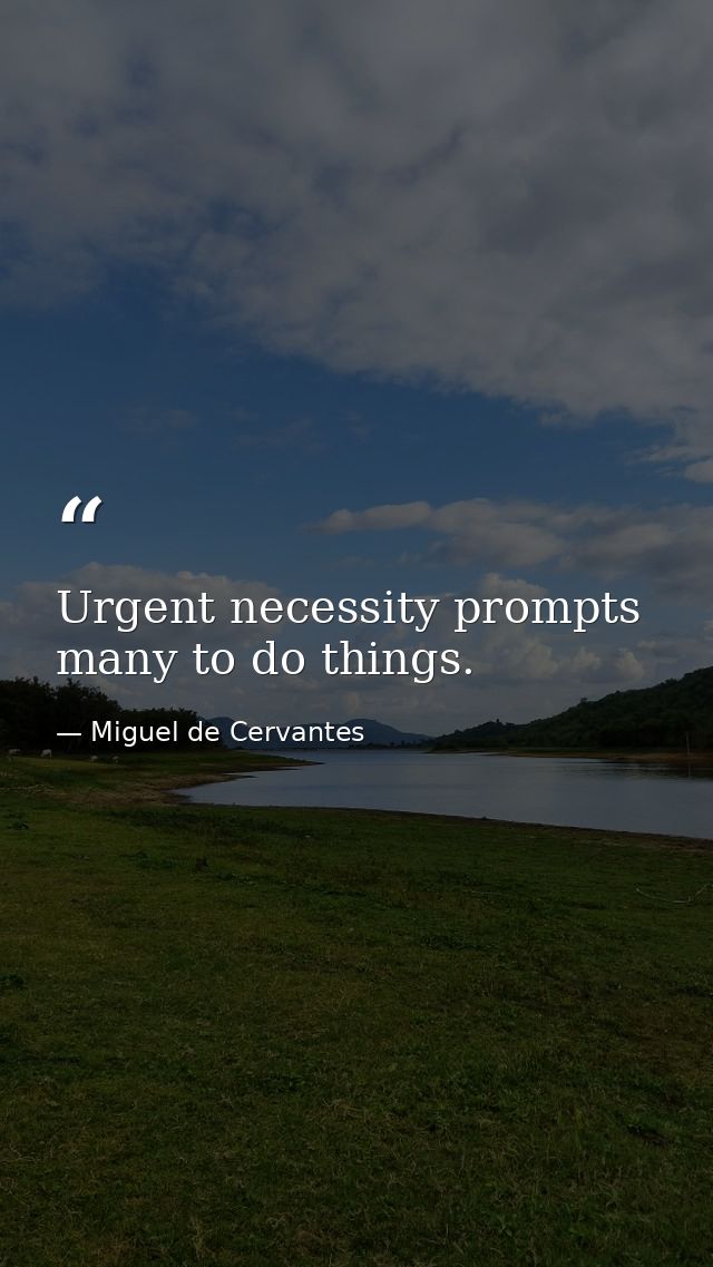 Urgent necessity prompts many to do things. — Miguel de Cervantes