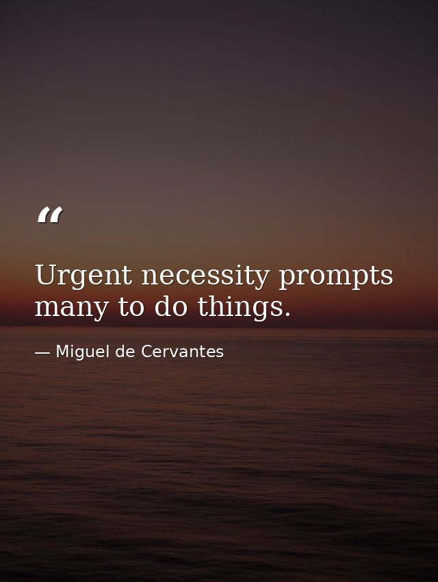 Urgent necessity prompts many to do things. — Miguel de Cervantes