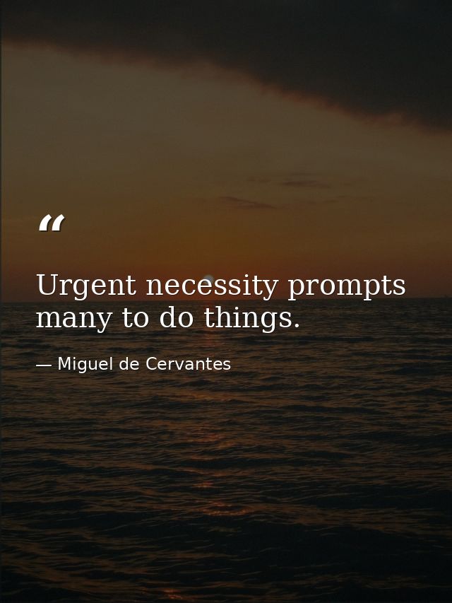 Urgent necessity prompts many to do things. — Miguel de Cervantes