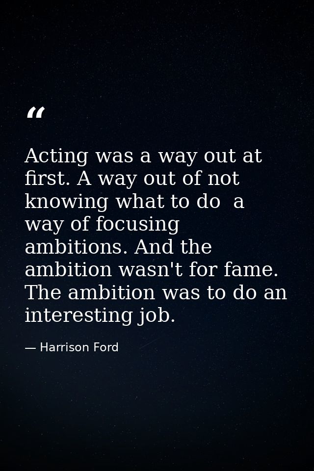 Acting was a way out at first. A way out of not knowing what to do  a way of focusing ambitions. And the ambition wasn't — Harrison Ford