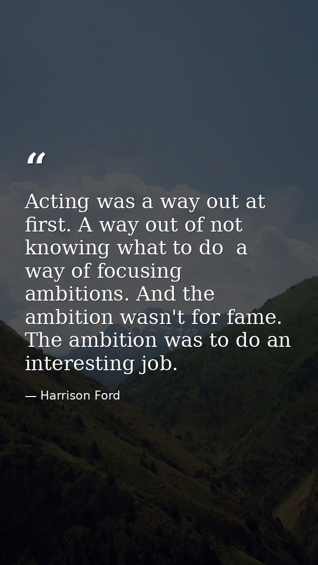 Acting was a way out at first. A way out of not knowing what to do  a way of focusing ambitions. And the ambition wasn't — Harrison Ford
