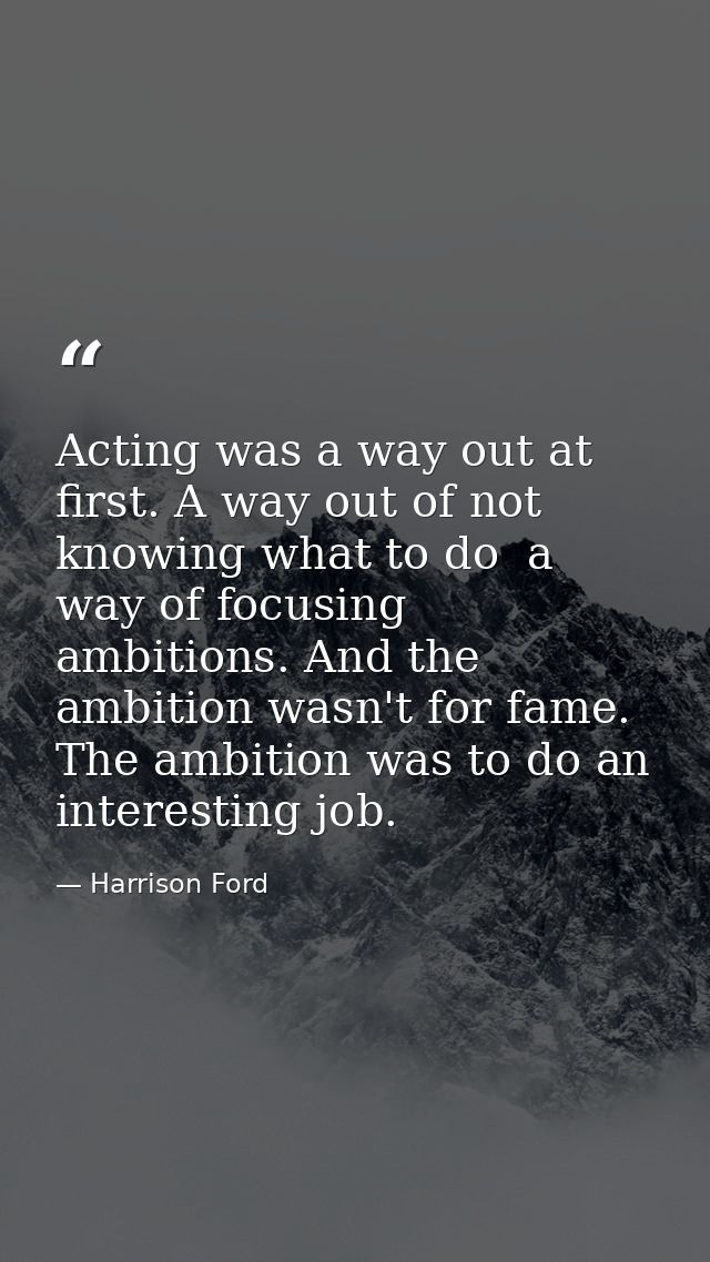 Acting was a way out at first. A way out of not knowing what to do  a way of focusing ambitions. And the ambition wasn't — Harrison Ford
