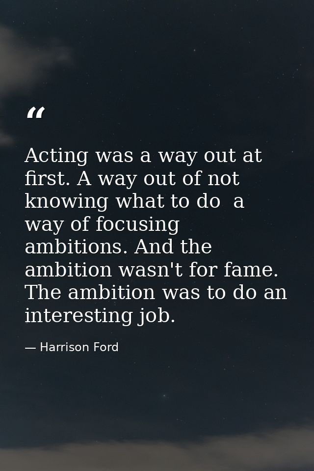 Acting was a way out at first. A way out of not knowing what to do  a way of focusing ambitions. And the ambition wasn't — Harrison Ford