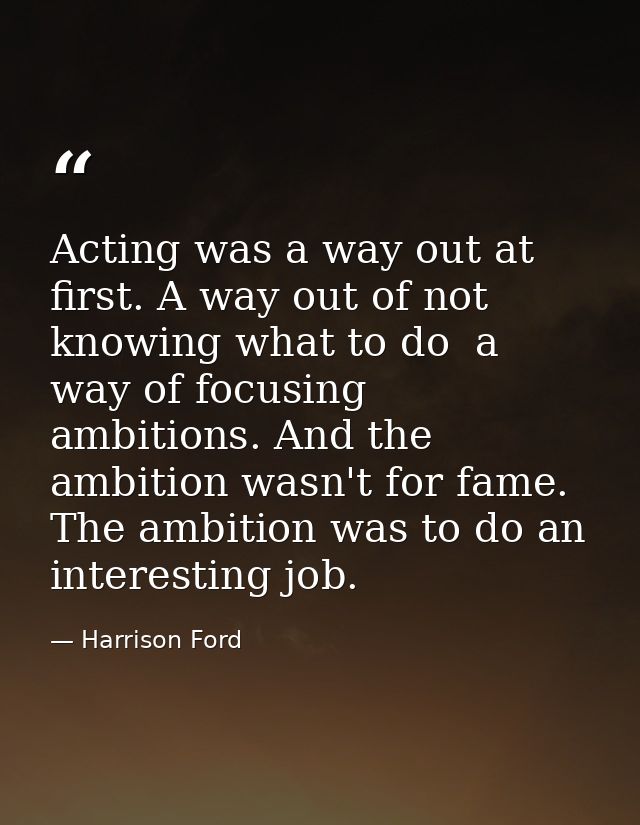 Acting was a way out at first. A way out of not knowing what to do  a way of focusing ambitions. And the ambition wasn't — Harrison Ford