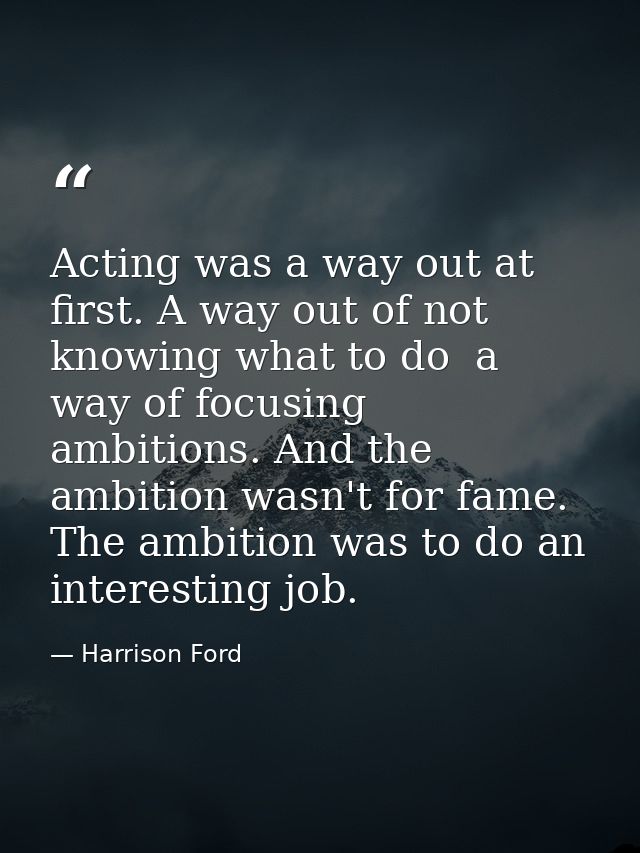 Acting was a way out at first. A way out of not knowing what to do  a way of focusing ambitions. And the ambition wasn't — Harrison Ford
