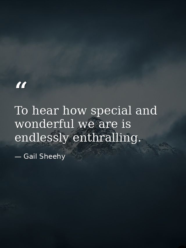 To hear how special and wonderful we are is endlessly enthralling. — Gail Sheehy