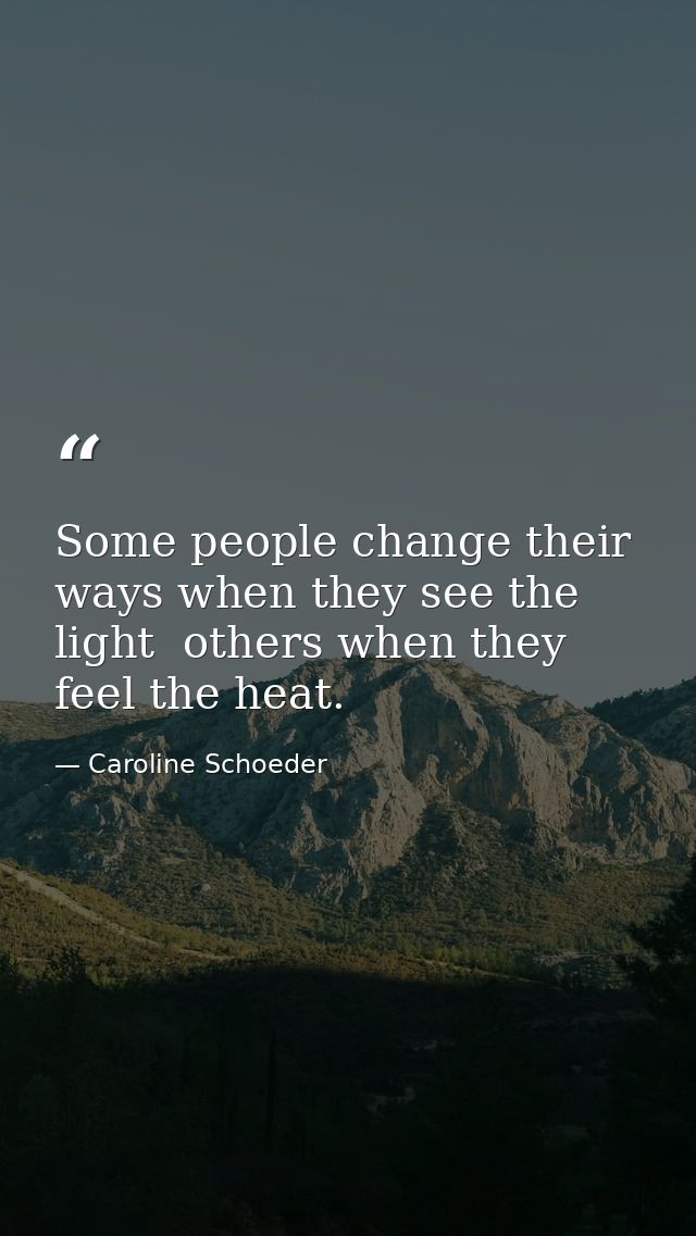 Some people change their ways when they see the light  others when they feel the heat. — Caroline Schoeder