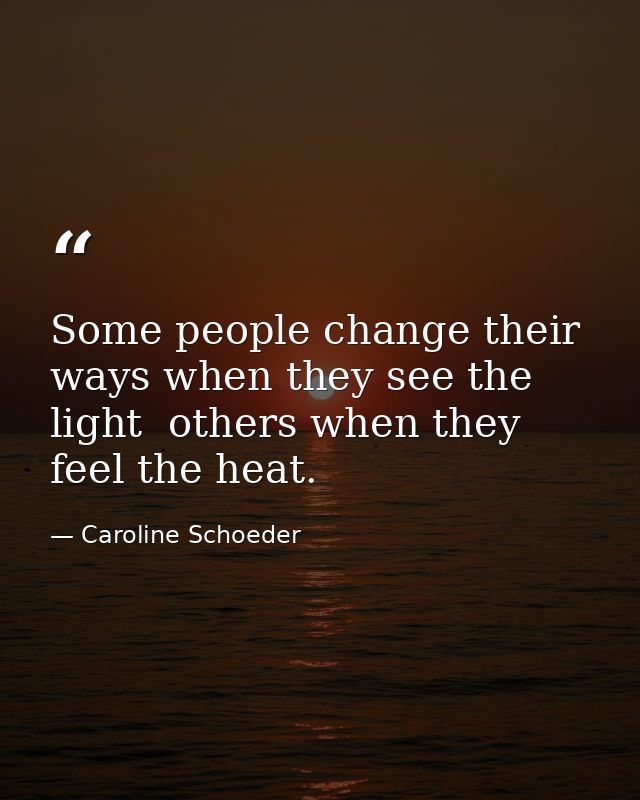 Some people change their ways when they see the light  others when they feel the heat. — Caroline Schoeder