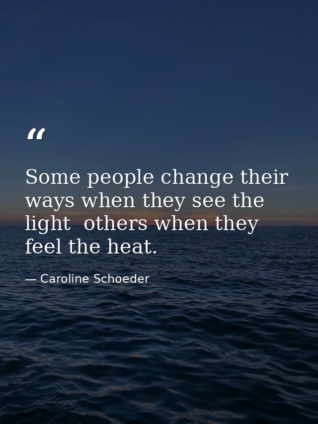 Some people change their ways when they see the light  others when they feel the heat. — Caroline Schoeder