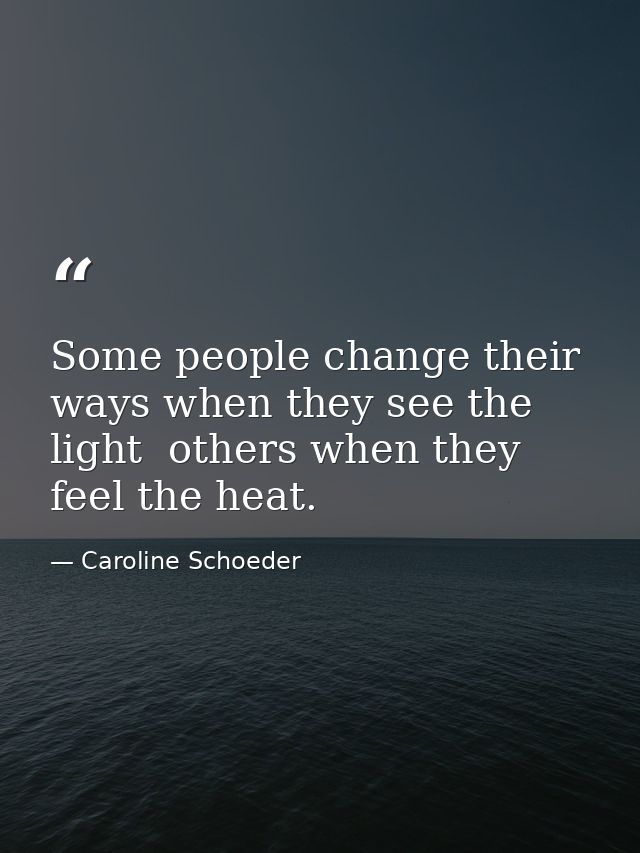 Some people change their ways when they see the light  others when they feel the heat. — Caroline Schoeder