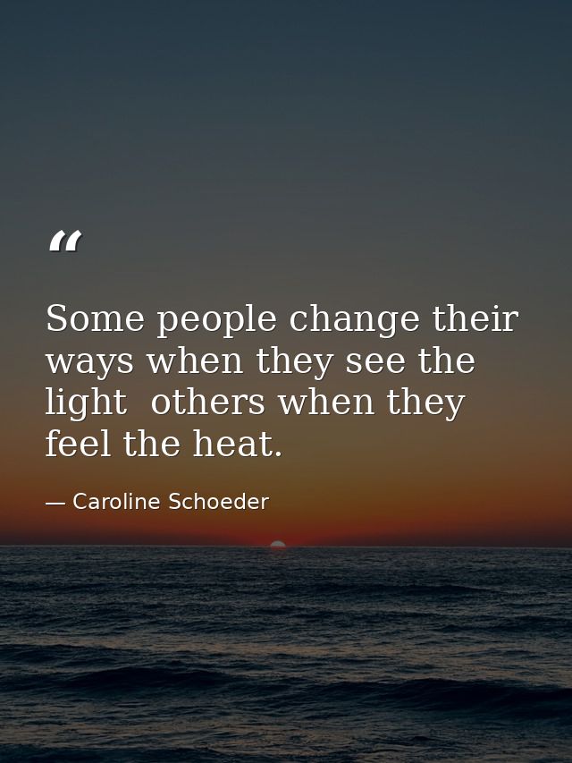 Some people change their ways when they see the light  others when they feel the heat. — Caroline Schoeder