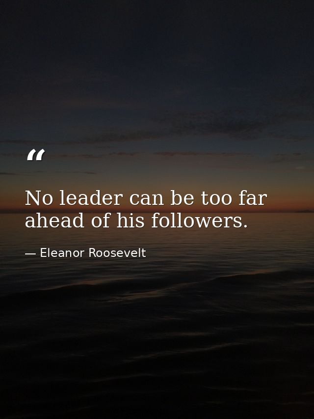 No leader can be too far ahead of his followers. — Eleanor Roosevelt