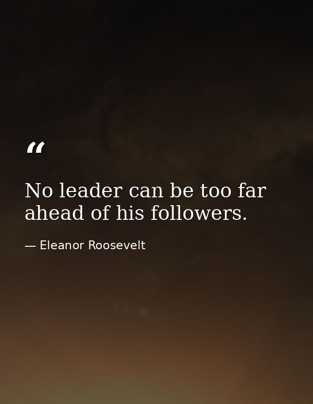 No leader can be too far ahead of his followers. — Eleanor Roosevelt