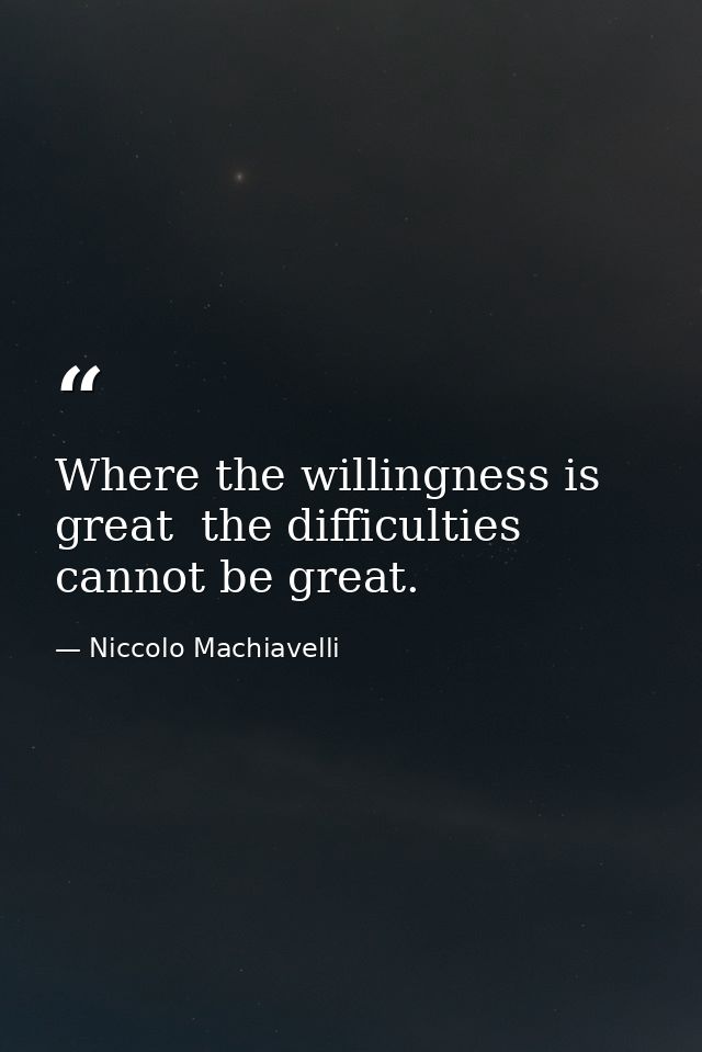 Where the willingness is great  the difficulties cannot be great. — Niccolo Machiavelli