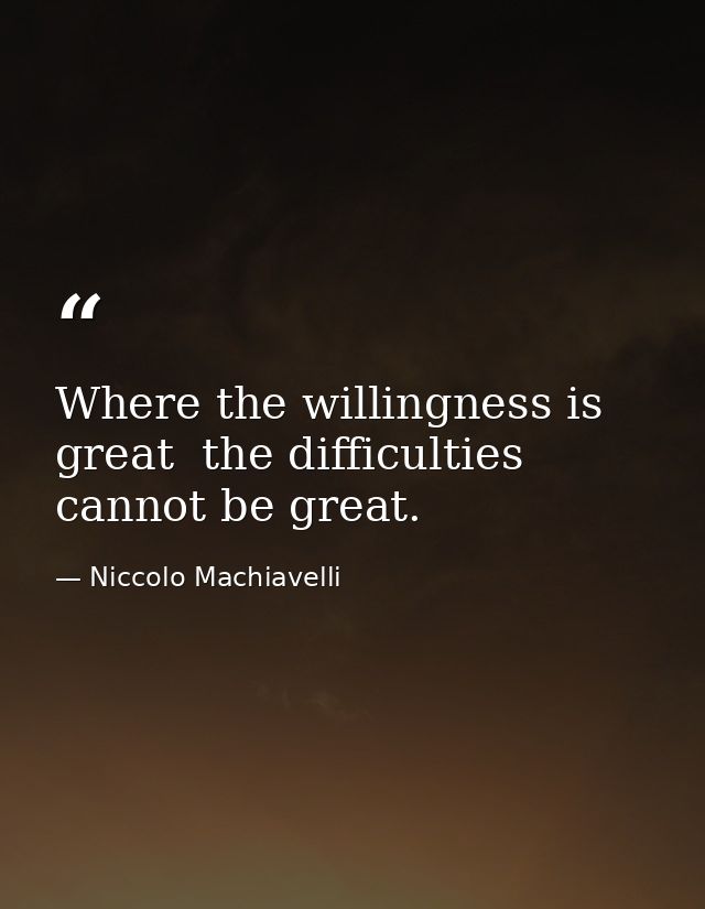 Where the willingness is great  the difficulties cannot be great. — Niccolo Machiavelli