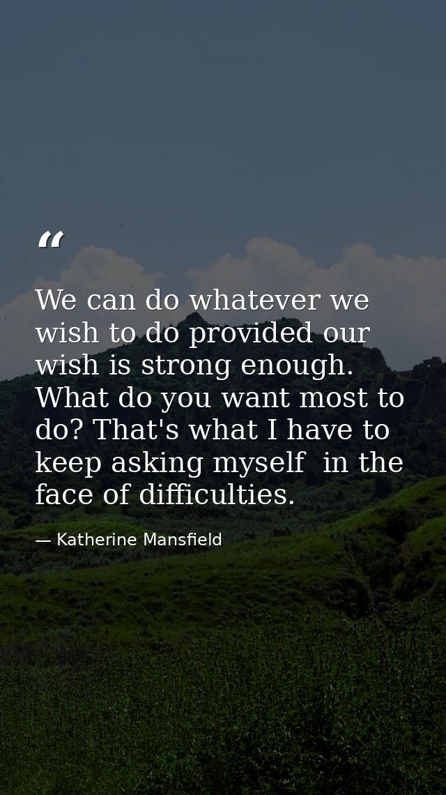 We can do whatever we wish to do provided our wish is strong enough. What do you want most to do? That's what I have to  — Katherine Mansfield