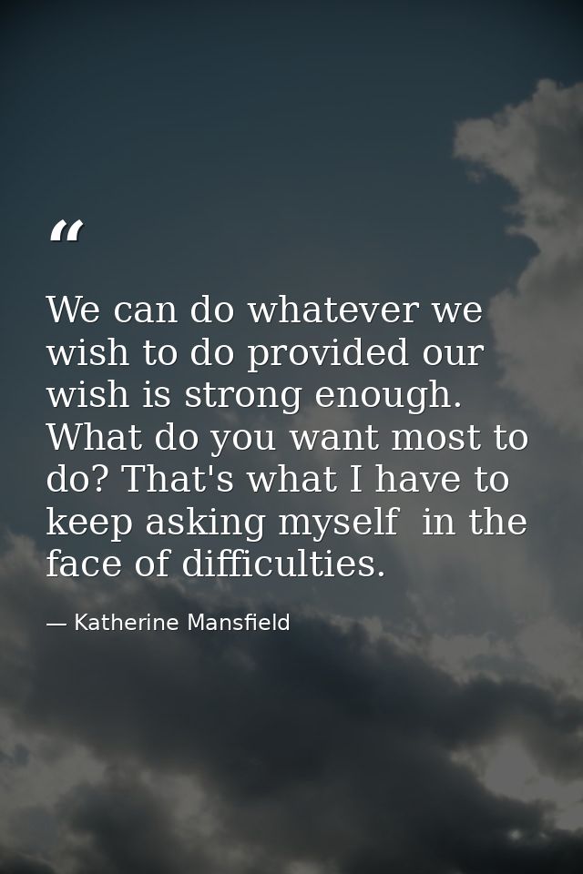 We can do whatever we wish to do provided our wish is strong enough. What do you want most to do? That's what I have to  — Katherine Mansfield