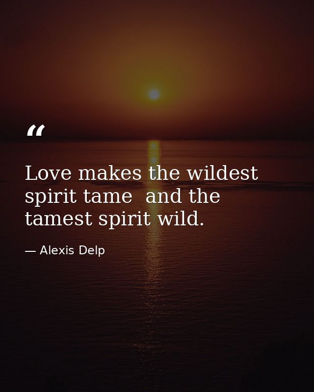 Love makes the wildest spirit tame  and the tamest spirit wild. — Alexis Delp