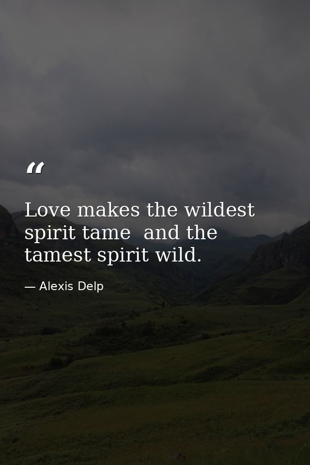 Love makes the wildest spirit tame  and the tamest spirit wild. — Alexis Delp
