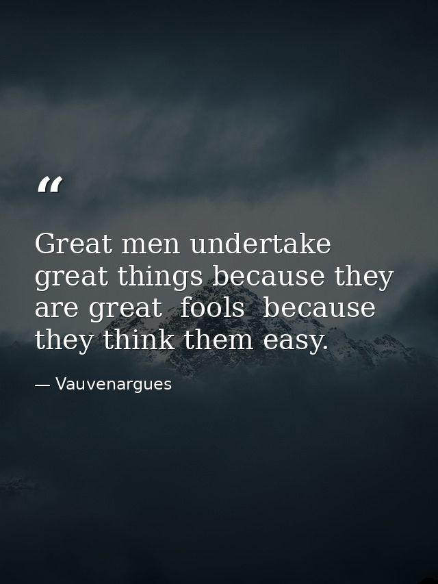 Great men undertake great things because they are great  fools  because they think them easy. — Vauvenargues