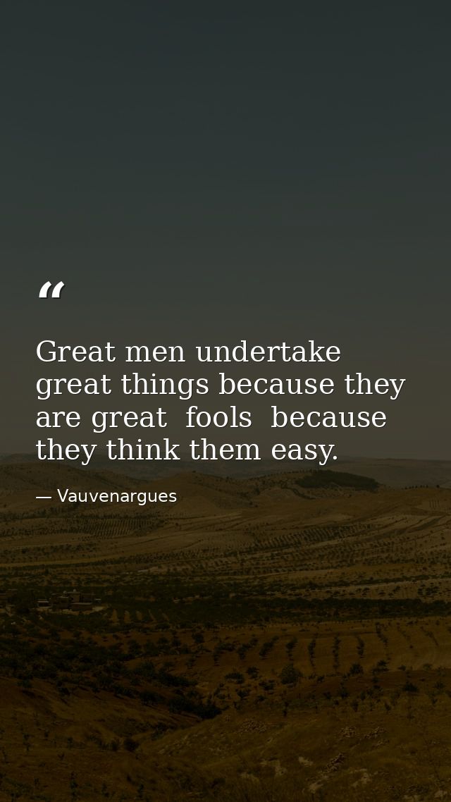 Great men undertake great things because they are great  fools  because they think them easy. — Vauvenargues