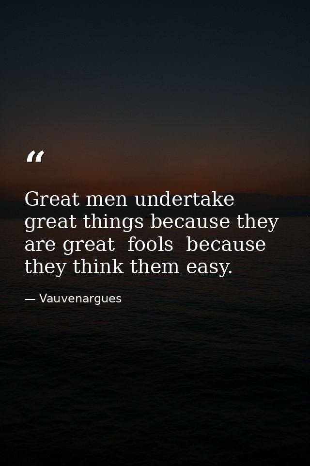 Great men undertake great things because they are great  fools  because they think them easy. — Vauvenargues