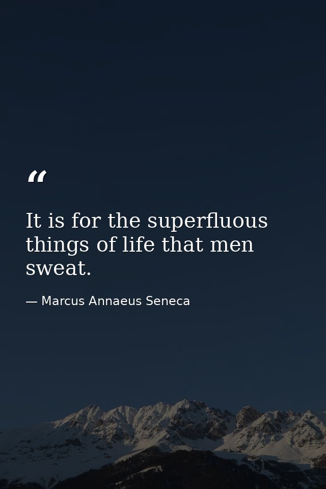 It is for the superfluous things of life that men sweat. — Marcus Annaeus Seneca
