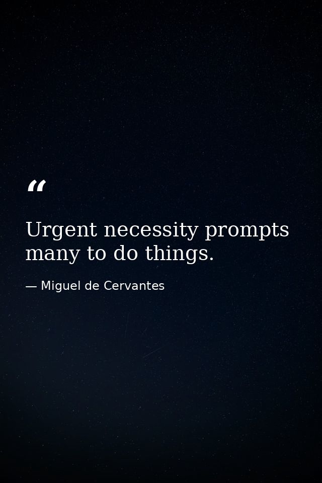 Urgent necessity prompts many to do things. — Miguel de Cervantes