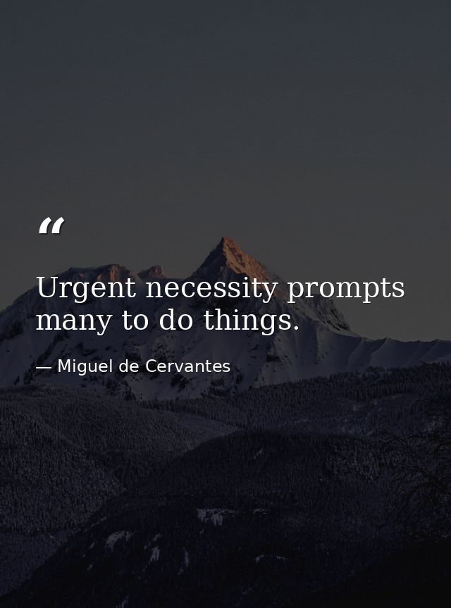 Urgent necessity prompts many to do things. — Miguel de Cervantes