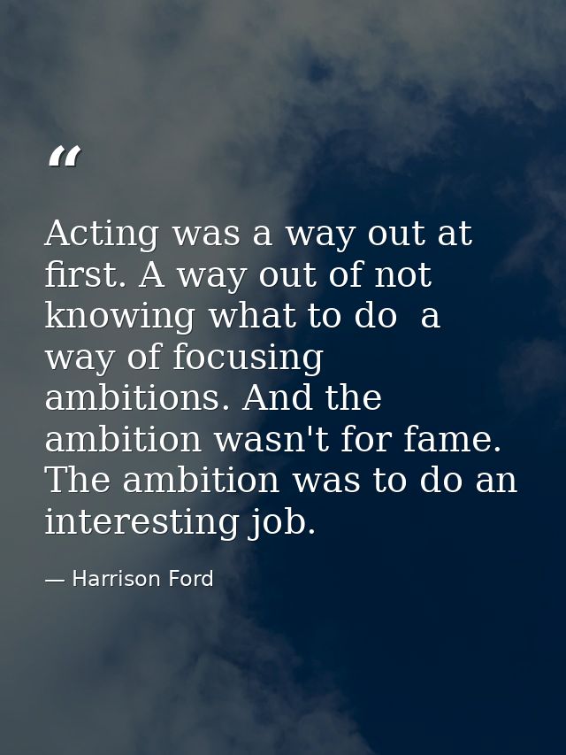 Acting was a way out at first. A way out of not knowing what to do  a way of focusing ambitions. And the ambition wasn't — Harrison Ford