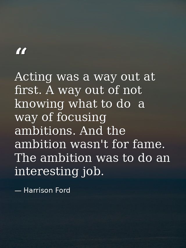 Acting was a way out at first. A way out of not knowing what to do  a way of focusing ambitions. And the ambition wasn't — Harrison Ford