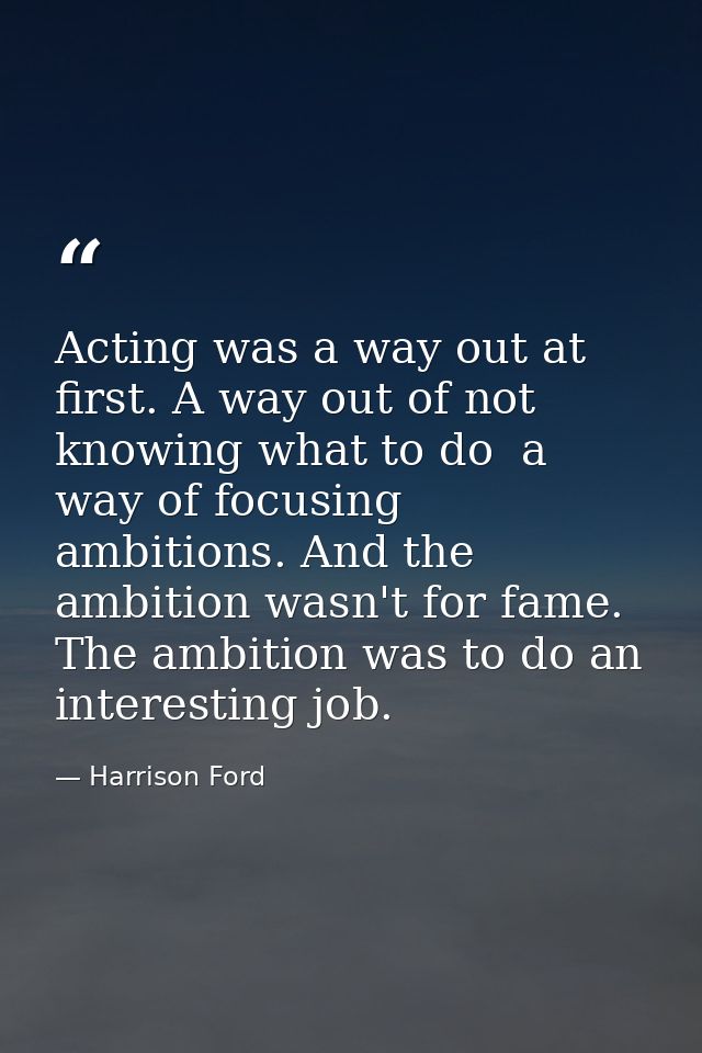 Acting was a way out at first. A way out of not knowing what to do  a way of focusing ambitions. And the ambition wasn't — Harrison Ford