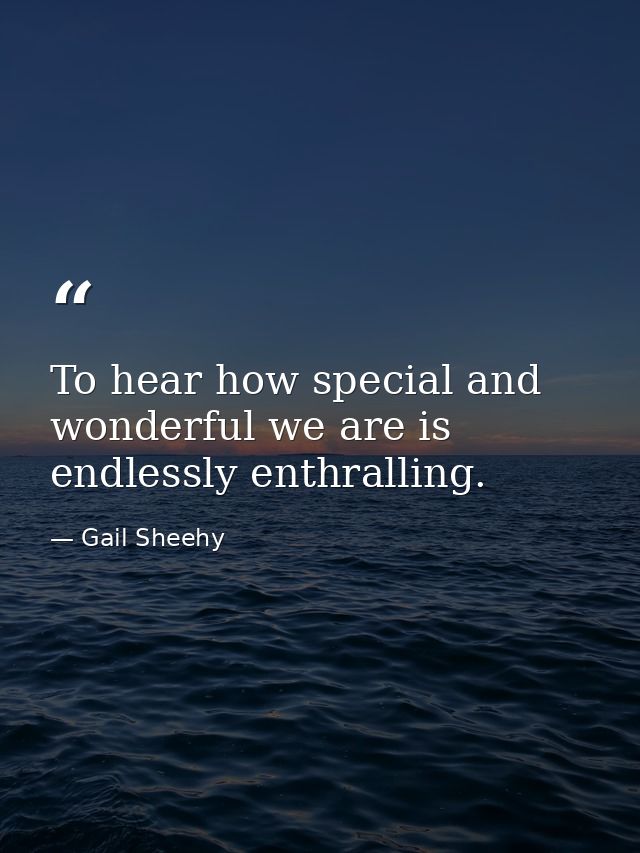 To hear how special and wonderful we are is endlessly enthralling. — Gail Sheehy