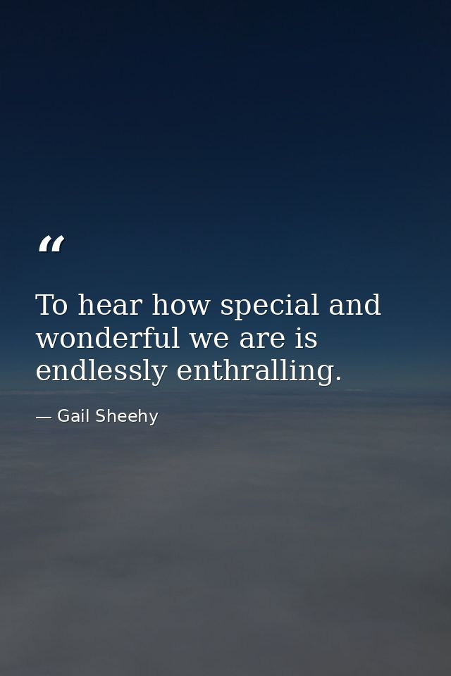 To hear how special and wonderful we are is endlessly enthralling. — Gail Sheehy
