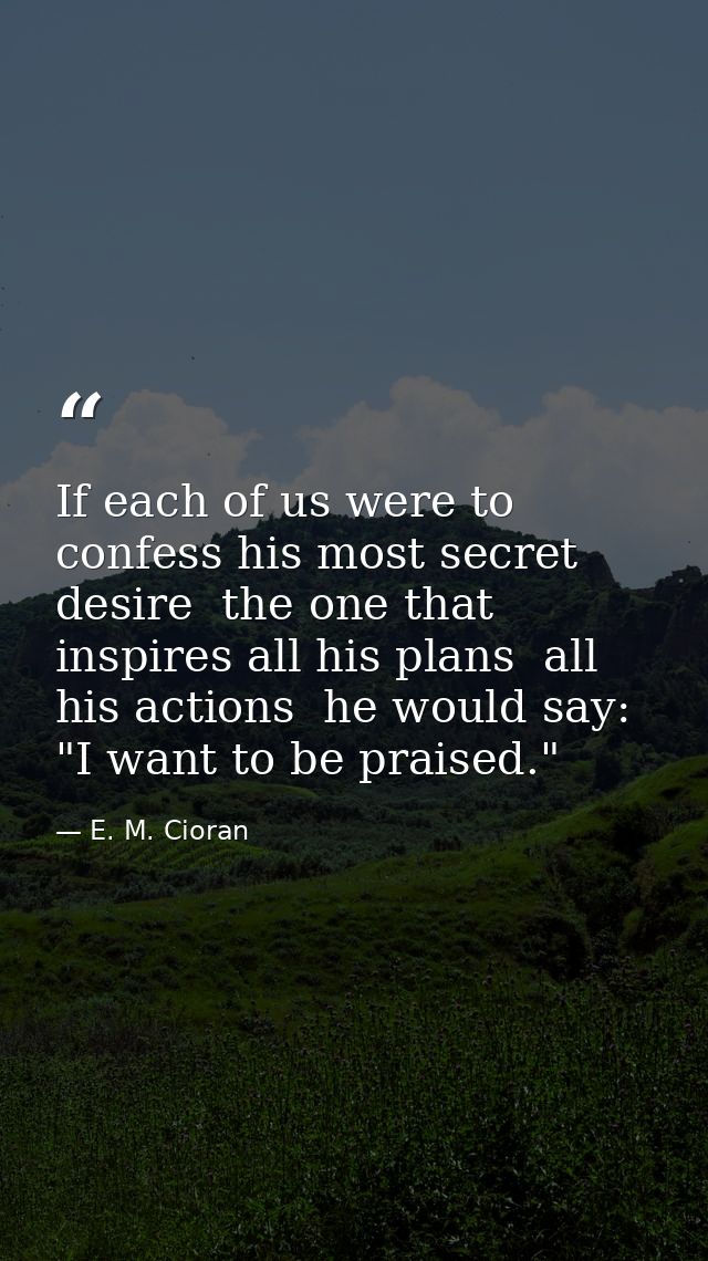 If each of us were to confess his most secret desire  the one that inspires all his plans  all his actions  he would say — E. M. Cioran