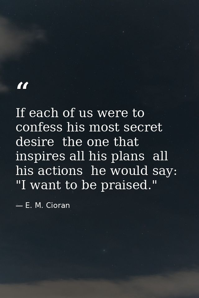 If each of us were to confess his most secret desire  the one that inspires all his plans  all his actions  he would say — E. M. Cioran