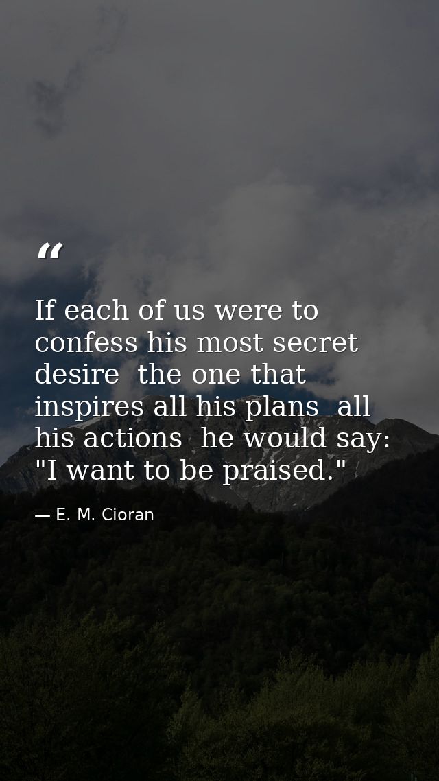 If each of us were to confess his most secret desire  the one that inspires all his plans  all his actions  he would say — E. M. Cioran