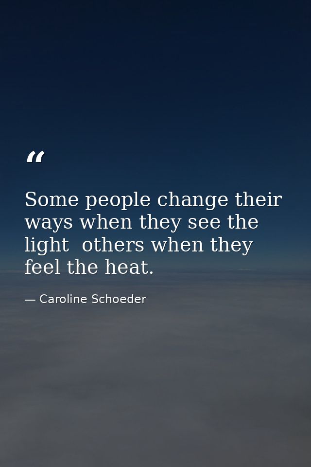 Some people change their ways when they see the light  others when they feel the heat. — Caroline Schoeder